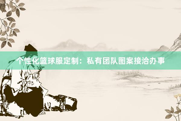 个性化篮球服定制：私有团队图案接洽办事